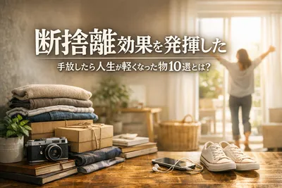 【断捨離効果】手放したら人生が軽くなった物10選！