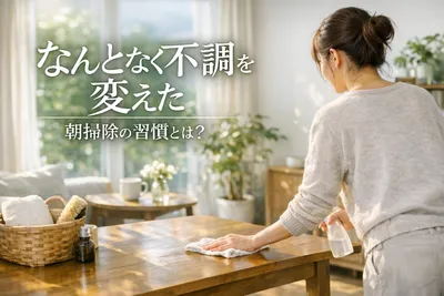 なんとなく不調！を変えた朝掃除の習慣とは？