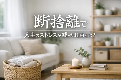 断捨離で人生のストレスが減った！その理由とは？