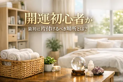 開運初心者でも簡単！最初に片付けるべき場所とは？