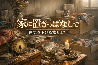 家に置きっぱなしだと運気を下げる物とは？