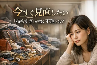 今すぐ見直したい「持ちすぎ」が招く不運とは？