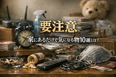 【要注意】家にあるだけで気になる物10選とは？