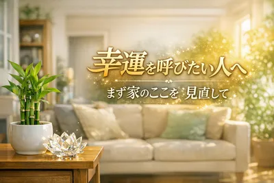【幸運を呼びたい人へ】まず家のここを見直して！