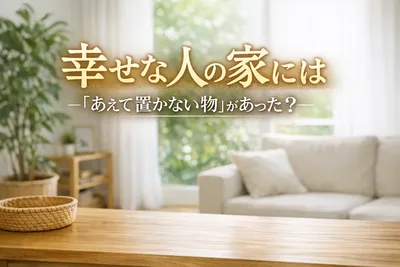 幸せな人の家には「あえて置かない物」があった！
