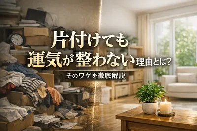 【知らないと損】片付けても運気が整わない理由とは？